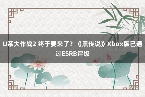 U系大作战2 终于要来了？《黑传说》Xbox版已通过ESRB评级