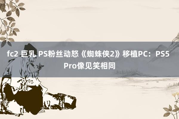 fc2 巨乳 PS粉丝动怒《蜘蛛侠2》移植PC：PS5 Pro像见笑相同