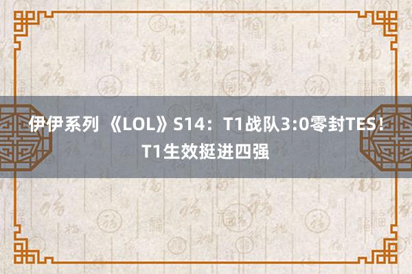 伊伊系列 《LOL》S14：T1战队3:0零封TES！T1生效挺进四强