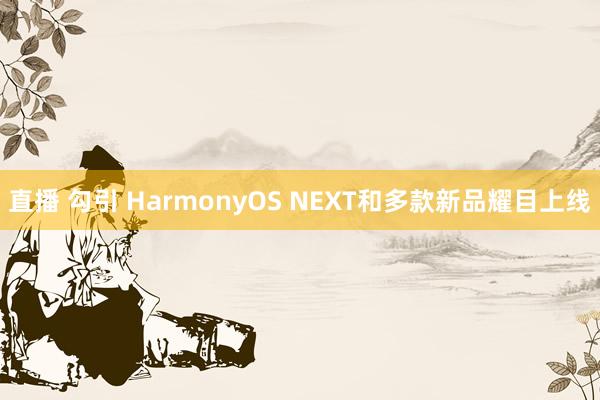 直播 勾引 HarmonyOS NEXT和多款新品耀目上线