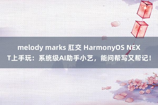 melody marks 肛交 HarmonyOS NEXT上手玩：系统级AI助手小艺，能问帮写又帮记！