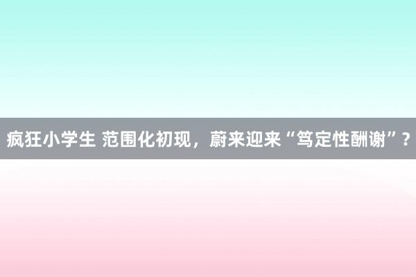 疯狂小学生 范围化初现，蔚来迎来“笃定性酬谢”？