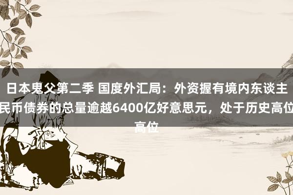 日本鬼父第二季 国度外汇局：外资握有境内东谈主民币债券的总量逾越6400亿好意思元，处于历史高位