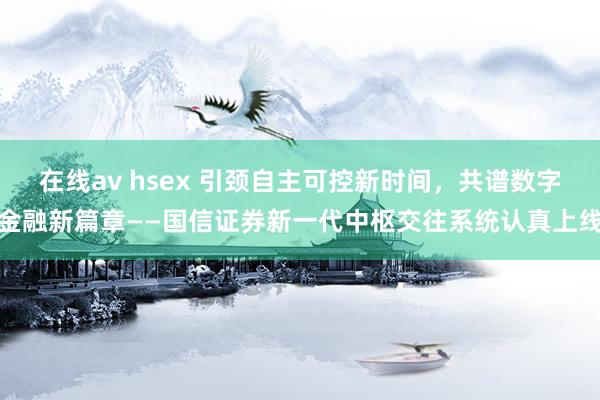 在线av hsex 引颈自主可控新时间，共谱数字金融新篇章——国信证券新一代中枢交往系统认真上线