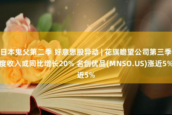 日本鬼父第二季 好意思股异动 | 花旗瞻望公司第三季度收入或同比增长20% 名创优品(MNSO.US)涨近5%