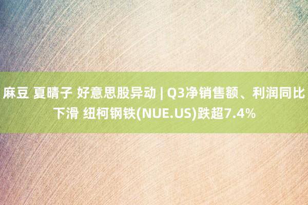 麻豆 夏晴子 好意思股异动 | Q3净销售额、利润同比下滑 纽柯钢铁(NUE.US)跌超7.4%