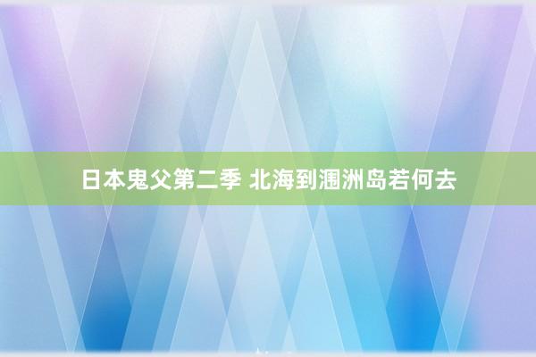 日本鬼父第二季 北海到涠洲岛若何去