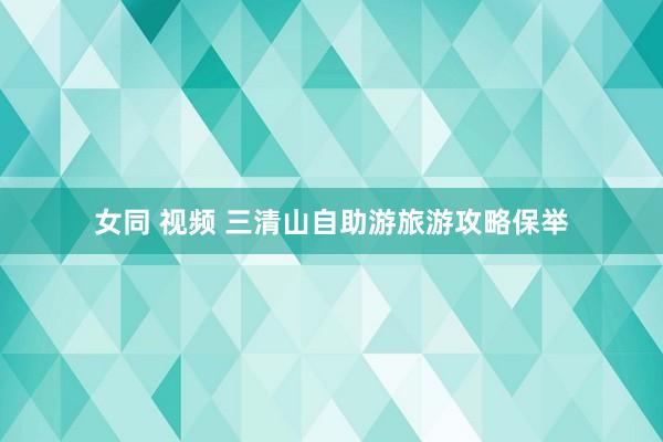 女同 视频 三清山自助游旅游攻略保举