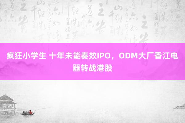 疯狂小学生 十年未能奏效IPO，ODM大厂香江电器转战港股