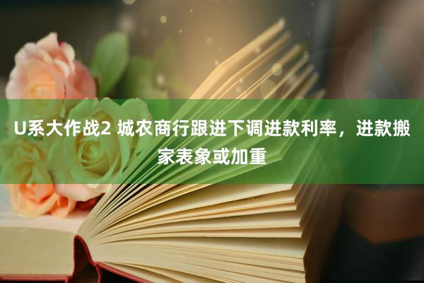 U系大作战2 城农商行跟进下调进款利率，进款搬家表象或加重