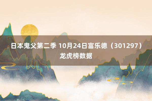 日本鬼父第二季 10月24日富乐德（301297）龙虎榜数据