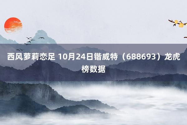 西风萝莉恋足 10月24日锴威特（688693）龙虎榜数据