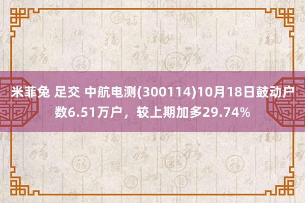 米菲兔 足交 中航电测(300114)10月18日鼓动户数6.51万户，较上期加多29.74%