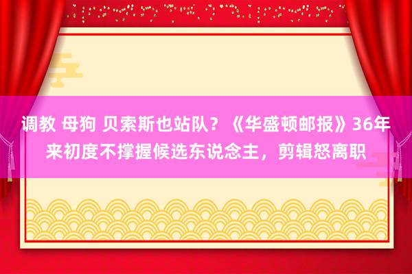 调教 母狗 贝索斯也站队？《华盛顿邮报》36年来初度不撑握候选东说念主，剪辑怒离职