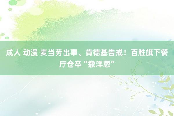 成人 动漫 麦当劳出事、肯德基告戒！百胜旗下餐厅仓卒“撤洋葱”