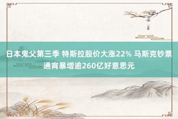 日本鬼父第三季 特斯拉股价大涨22% 马斯克钞票通宵暴增逾260亿好意思元