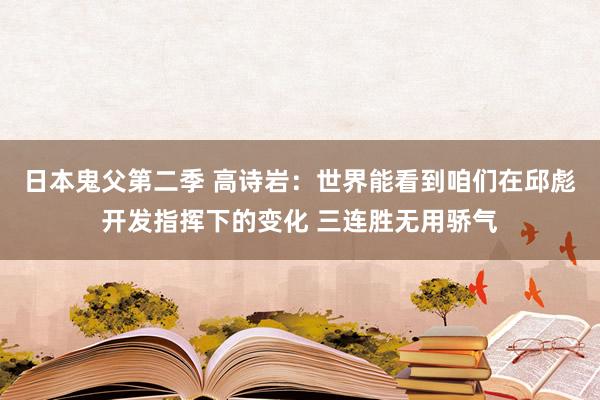 日本鬼父第二季 高诗岩：世界能看到咱们在邱彪开发指挥下的变化 三连胜无用骄气