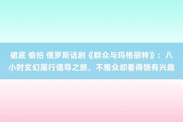 裙底 偷拍 俄罗斯话剧《群众与玛格丽特》：八小时玄幻履行倡导之旅，不雅众却看得饶有兴趣