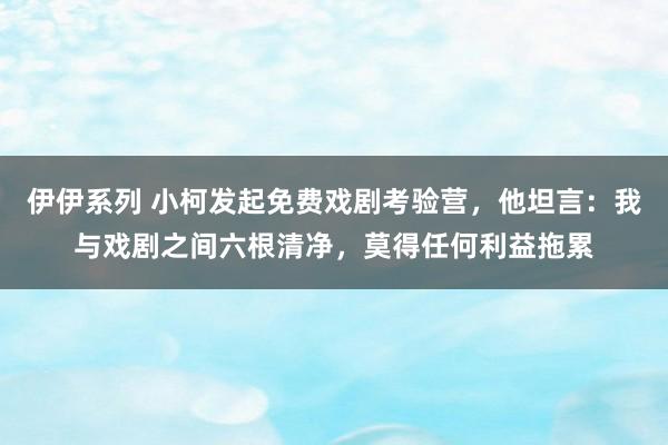 伊伊系列 小柯发起免费戏剧考验营，他坦言：我与戏剧之间六根清净，莫得任何利益拖累