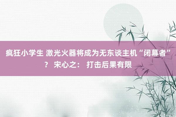 疯狂小学生 激光火器将成为无东谈主机“闭幕者”？ 宋心之： 打击后果有限