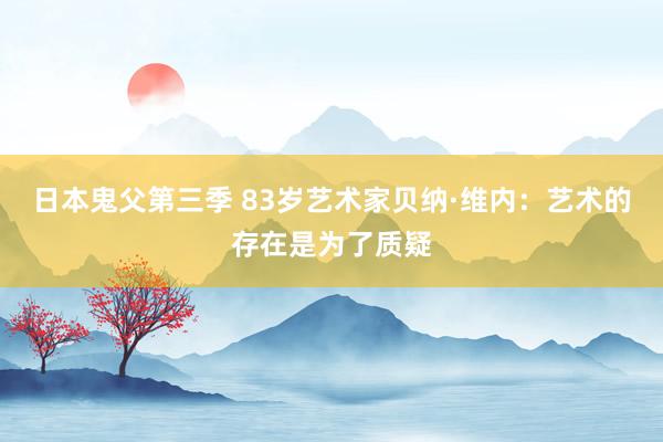 日本鬼父第三季 83岁艺术家贝纳·维内：艺术的存在是为了质疑