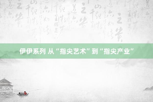 伊伊系列 从“指尖艺术”到“指尖产业”