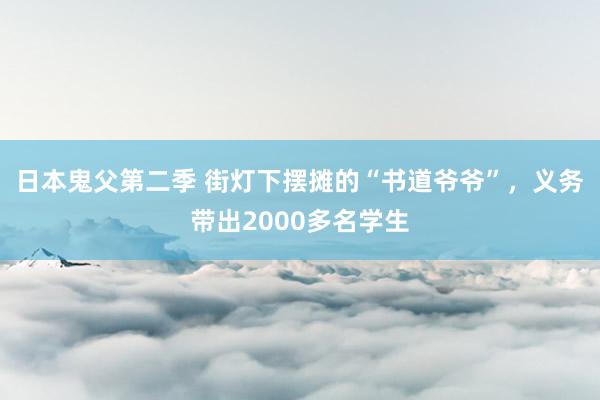 日本鬼父第二季 街灯下摆摊的“书道爷爷”，义务带出2000多名学生