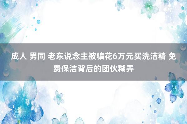 成人 男同 老东说念主被骗花6万元买洗洁精 免费保洁背后的团伙糊弄