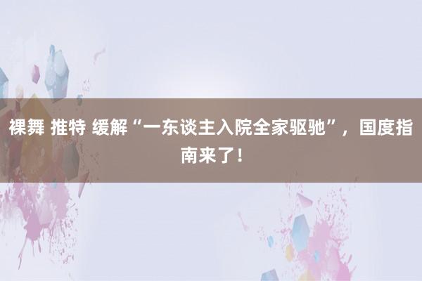 裸舞 推特 缓解“一东谈主入院全家驱驰”，国度指南来了！