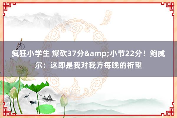 疯狂小学生 爆砍37分&小节22分！鲍威尔：这即是我对我方每晚的祈望