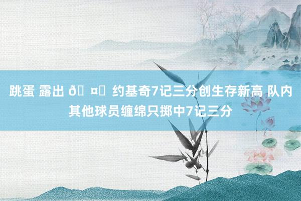 跳蛋 露出 🤐约基奇7记三分创生存新高 队内其他球员缠绵只掷中7记三分