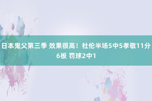 日本鬼父第三季 效果很高！杜伦半场5中5孝敬11分6板 罚球2中1