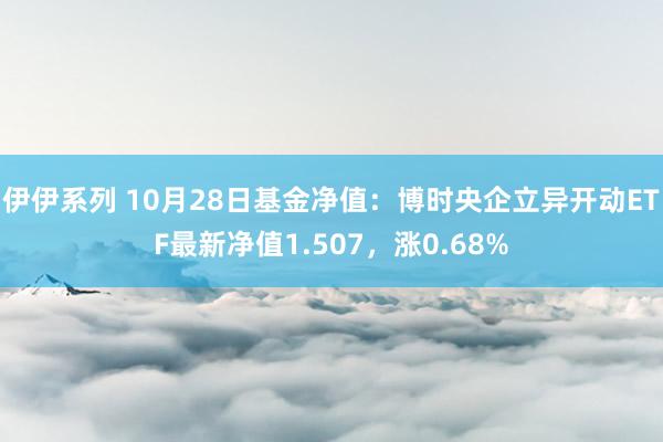 伊伊系列 10月28日基金净值：博时央企立异开动ETF最新净值1.507，涨0.68%