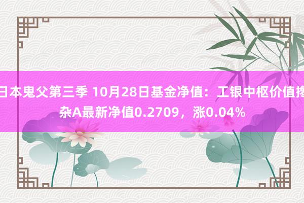 日本鬼父第三季 10月28日基金净值：工银中枢价值搀杂A最新净值0.2709，涨0.04%