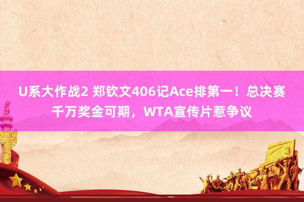 U系大作战2 郑钦文406记Ace排第一！总决赛千万奖金可期，WTA宣传片惹争议