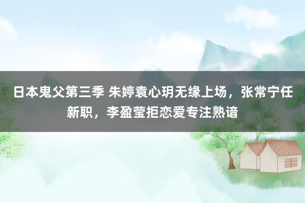 日本鬼父第三季 朱婷袁心玥无缘上场，张常宁任新职，李盈莹拒恋爱专注熟谙