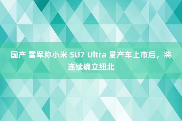 国产 雷军称小米 SU7 Ultra 量产车上市后，将连续确立纽北