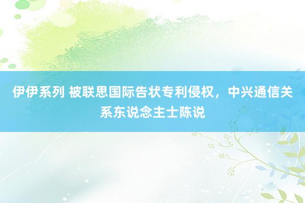 伊伊系列 被联思国际告状专利侵权，中兴通信关系东说念主士陈说