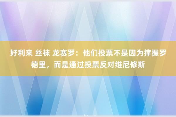 好利来 丝袜 龙赛罗：他们投票不是因为撑握罗德里，而是通过投票反对维尼修斯