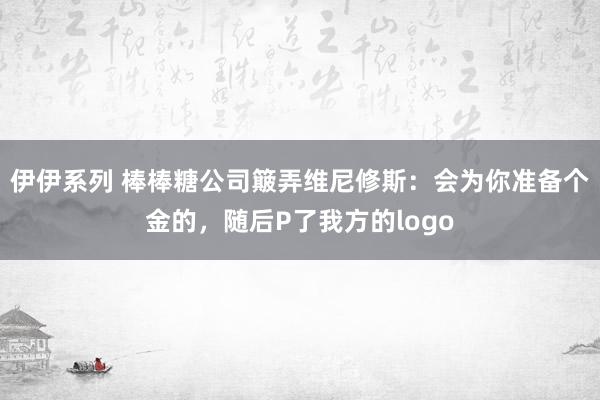 伊伊系列 棒棒糖公司簸弄维尼修斯：会为你准备个金的，随后P了我方的logo