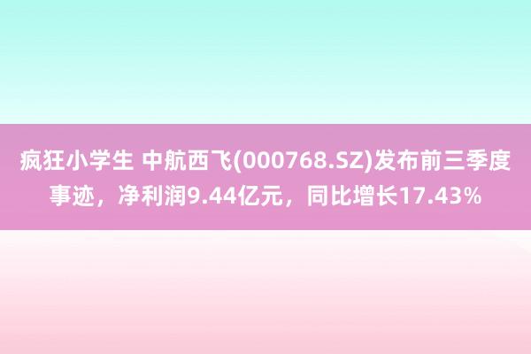 疯狂小学生 中航西飞(000768.SZ)发布前三季度事迹，净利润9.44亿元，同比增长17.43%