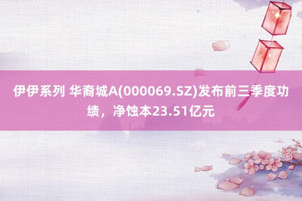 伊伊系列 华裔城A(000069.SZ)发布前三季度功绩，净蚀本23.51亿元