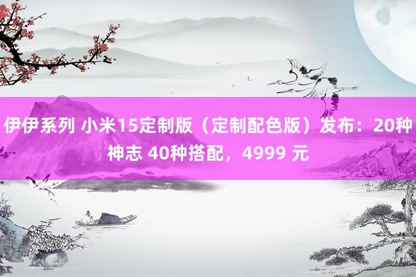 伊伊系列 小米15定制版（定制配色版）发布：20种神志 40种搭配，4999 元