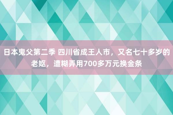 日本鬼父第二季 四川省成王人市，又名七十多岁的老妪，遭糊弄用700多万元换金条