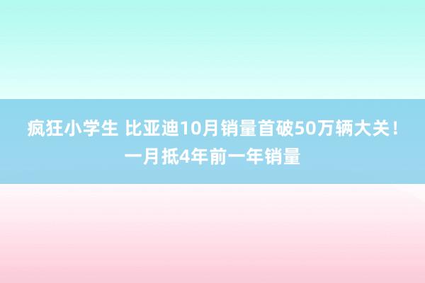 疯狂小学生 比亚迪10月销量首破50万辆大关！一月抵4年前一年销量