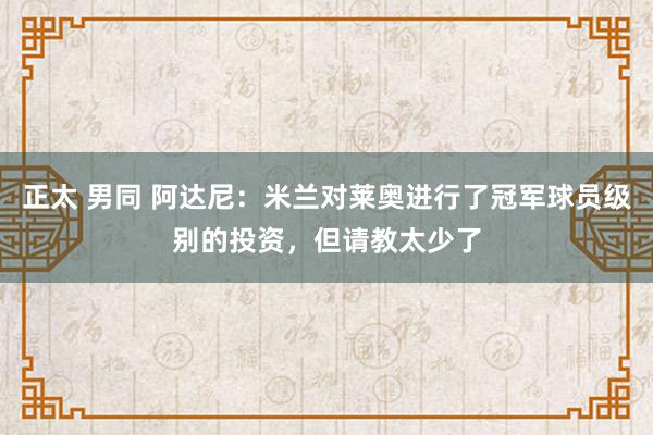 正太 男同 阿达尼：米兰对莱奥进行了冠军球员级别的投资，但请教太少了