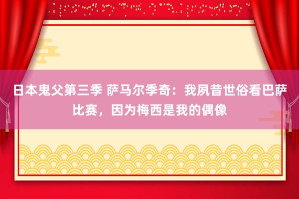 日本鬼父第三季 萨马尔季奇：我夙昔世俗看巴萨比赛，因为梅西是我的偶像