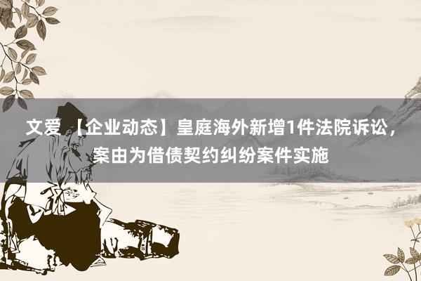 文爱 【企业动态】皇庭海外新增1件法院诉讼，案由为借债契约纠纷案件实施