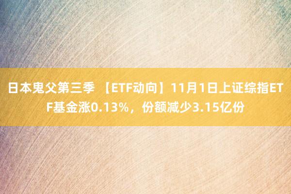 日本鬼父第三季 【ETF动向】11月1日上证综指ETF基金涨0.13%，份额减少3.15亿份