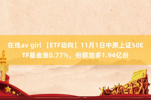 在线av girl 【ETF动向】11月1日中原上证50ETF基金涨0.77%，份额加多1.94亿份